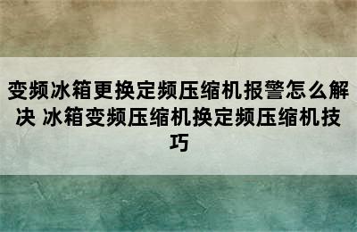 变频冰箱更换定频压缩机报警怎么解决 冰箱变频压缩机换定频压缩机技巧